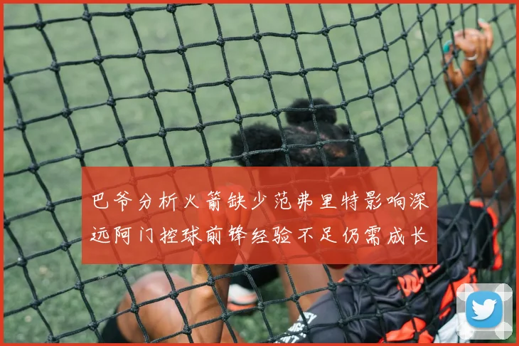 巴爷分析火箭缺少范弗里特影响深远阿门控球前锋经验不足仍需成长