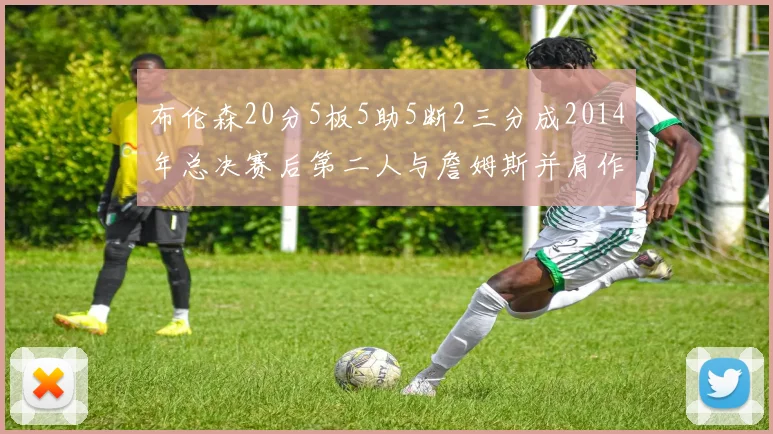 布伦森20分5板5助5断2三分成2014年总决赛后第二人与詹姆斯并肩作战