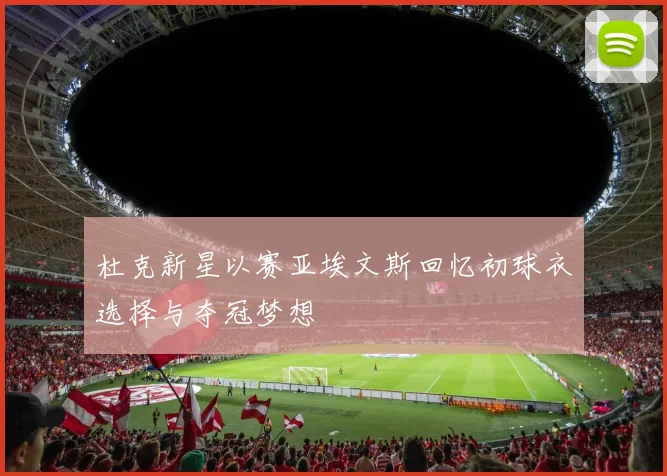 杜克新星以赛亚埃文斯回忆初球衣选择与夺冠梦想