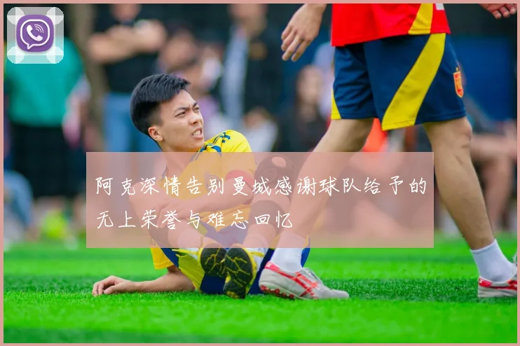 阿克深情告别曼城感谢球队给予的无上荣誉与难忘回忆