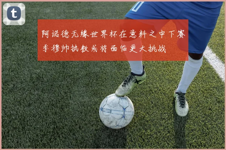 阿诺德无缘世界杯在意料之中下赛季穆帅执教或将面临更大挑战