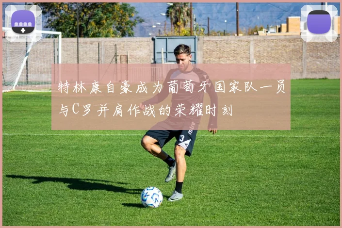 特林康自豪成为葡萄牙国家队一员与C罗并肩作战的荣耀时刻