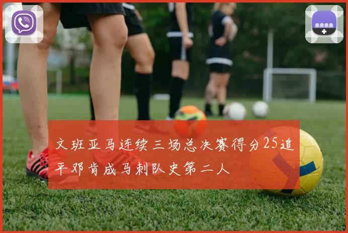 文班亚马连续三场总决赛得分25追平邓肯成马刺队史第二人