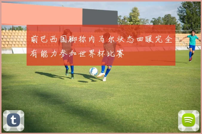 前巴西国脚称内马尔状态回暖完全有能力参加世界杯比赛