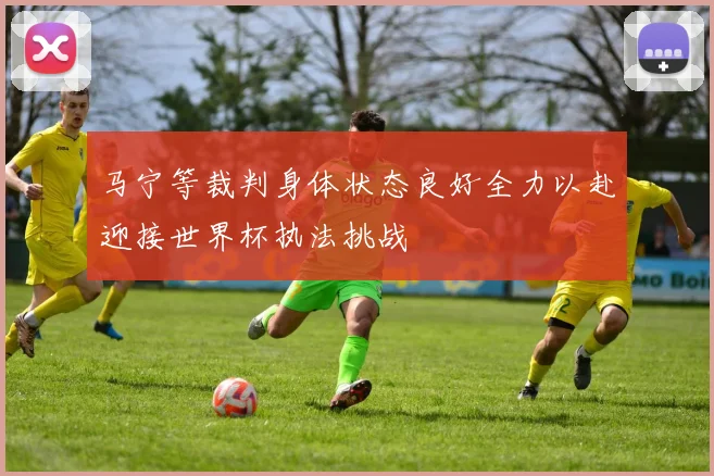 马宁等裁判身体状态良好全力以赴迎接世界杯执法挑战