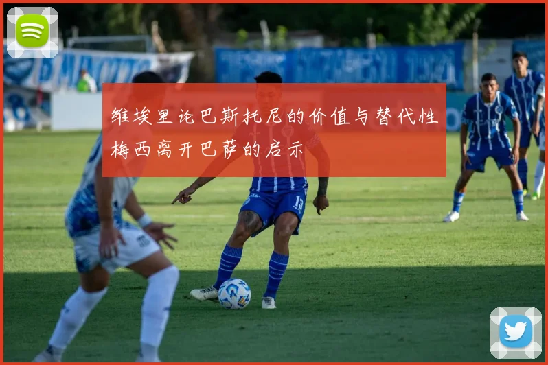 维埃里论巴斯托尼的价值与替代性梅西离开巴萨的启示