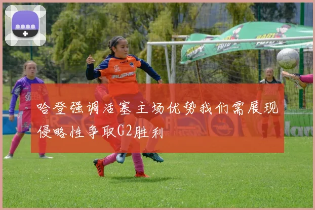 哈登强调活塞主场优势我们需展现侵略性争取G2胜利