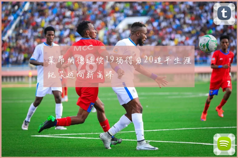 莱昂纳德连续19场得分20追平生涯纪录迈向新高峰