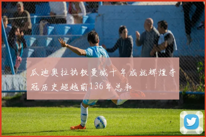 瓜迪奥拉执教曼城十年成就辉煌夺冠历史超越前136年总和