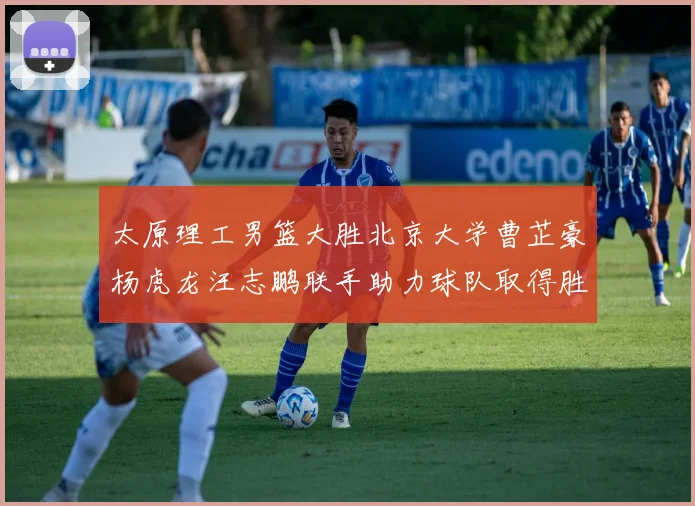 太原理工男篮大胜北京大学曹芷豪杨虎龙汪志鹏联手助力球队取得胜利