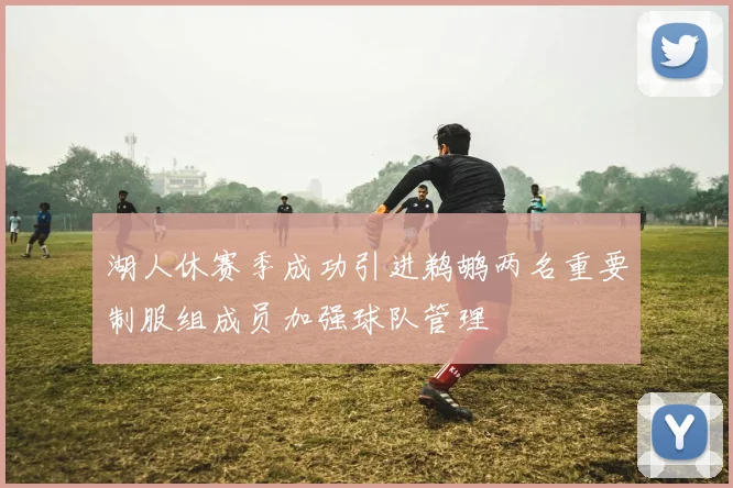 湖人休赛季成功引进鹈鹕两名重要制服组成员加强球队管理