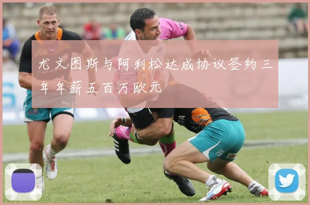 尤文图斯与阿利松达成协议签约三年年薪五百万欧元